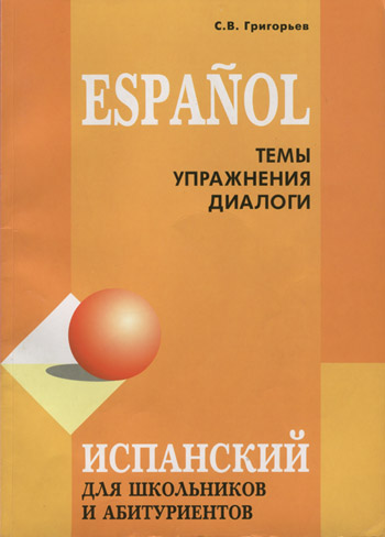 Испанский для школьников и абитуриентов. Темы, упражнения, диалоги Григорьев С.В.